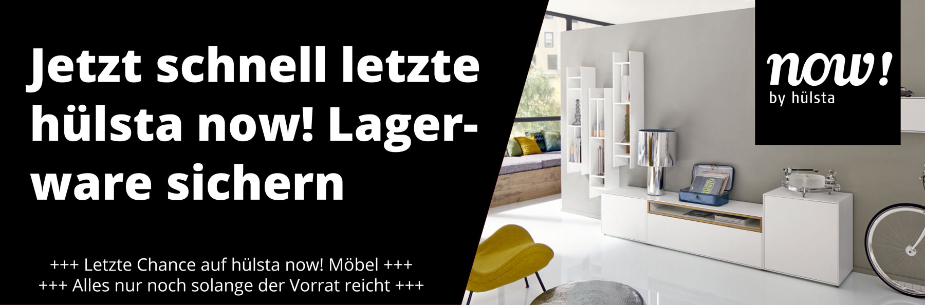 Banner hülsta now! Jetzt letzte hülsta now! Lagerware sichern. Letzte Chance auf hülsta now! Möbel. Alles nur noch solange der Vorrat reicht.