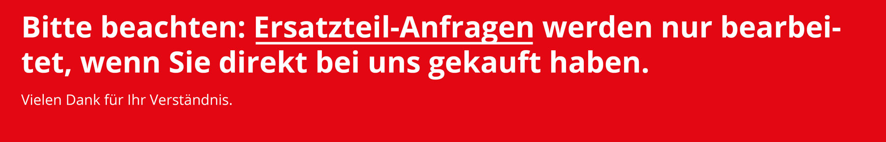 Hinweisbanner Bitte beachten: Ersatzteil-Anfragen werden nur bearbeitet, wenn Sie direkt bei uns gekauft haben.